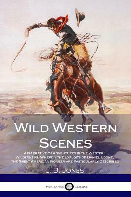 Wild Western Scenes: A Narrative of Adventures in the Western Wilderness, Wherein the Exploits of Daniel Boone, the Great American Pioneer by J. B. Jones