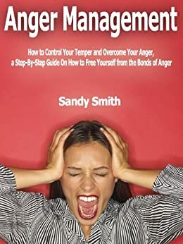 Anger Management: How to Control Your Temper and Overcome Your Anger, a Step-By-Step Guide On How to Free Yourself from the Bonds of Anger by Sandy Smith