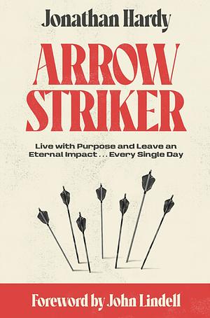 Arrow Striker: Live with Purpose and Leave an Eternal Impact . . . Every Single Day by Jonathan Hardy
