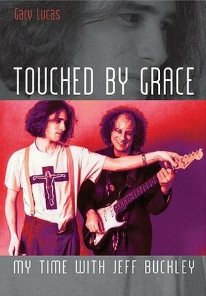 Touched By Grace: My time with Jeff Buckley by Gary Lucas