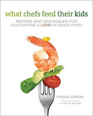 What Chefs Feed Their Kids: Recipes and Techniques for Cultivating a Love of Good Food by Fanae Aaron