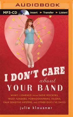 I Don't Care about Your Band: What I Learned from Indie Rockers, Trust Funders, Pornographers, Felons, Faux-Sensitive Hipsters, and Other Guys I've by Julie Klausner
