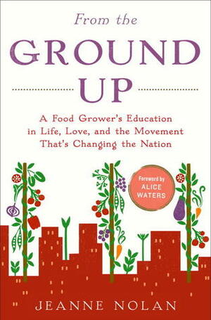From the Ground Up: A Food Grower's Education in Life, Love, and the Movement That's Changing the Nation by Alice Waters, Jeanne Nolan