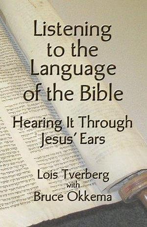 Listening to the Language of the Bible by Bruce Okkema, Lois Tverberg, Lois Tverberg