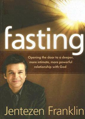 Fasting: Opening the Door to a Deeper, More Intimate, More Powerful Relationship with God by Jentezen Franklin