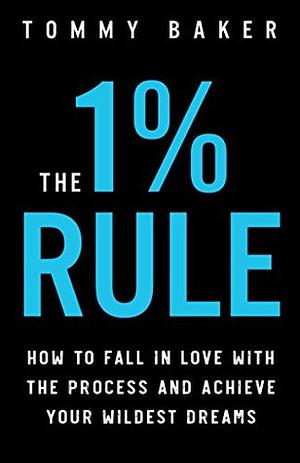 The 1% Rule: How to Fall in Love with the Process and Achieve Your Wildest Dreams by Tommy Baker