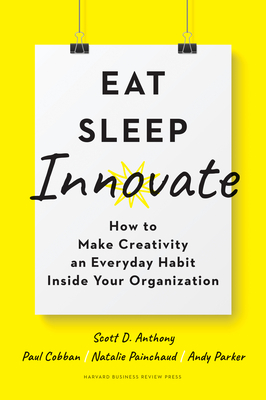 Eat, Sleep, Innovate: How to Make Creativity an Everyday Habit Inside Your Organization by Scott D. Anthony, Natalie Painchaud, Paul Cobban