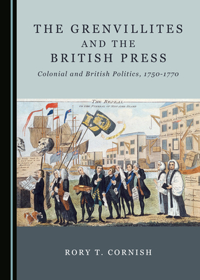 The Grenvillites and the British Press: Colonial and British Politics, 1750-1770 by Rory T. Cornish