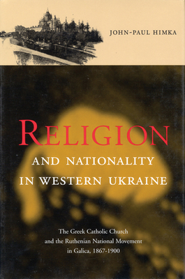 Religion and Nationality in Western Ukraine, Volume 33: The Greek Catholic Church and the Ruthenian National Movement in Galicia, 1870-1900 by John-Paul Himka