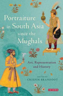 Portraiture in South Asia Since the Mughals: Art, Representation and History by Crispin Branfoot