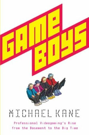 Game Boys: Professional Videogaming's Rise from the Basement to the Big Time by Michael Kane