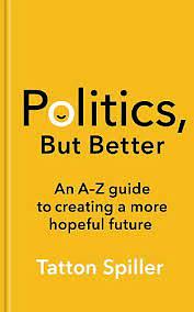 Politics, But Better: An A – Z Guide to Creating a More Hopeful Future by Tatton Spiller