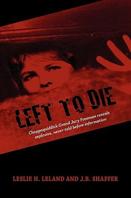 Left to Die: Chappaquiddick Grand Jury Foreman Reveals Explosive, Never-Told Before Information by J. B. Shaffer, Leslie H. Leland