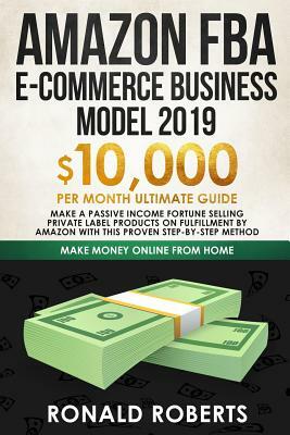 Amazon FBA E-commerce Business Model 2019: $10,000/month ultimate guide - Make a passive income fortune selling Private Label Products on Fulfillment by Ronald Roberts