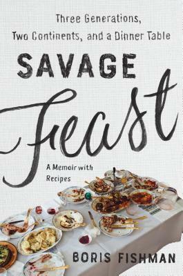 Savage Feast: Three Generations, Two Continents, and a Dinner Table by Boris Fishman