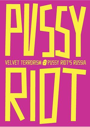 Velvet Terrorism: Pussy Riot's Russia by Maria Alyokhina