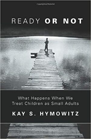Ready Or Not: What Happens When We Treat Children As Small Adults by Kay S. Hymowitz