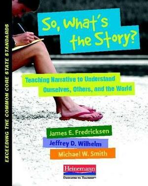 So, What's the Story?: Teaching Narrative to Understand Ourselves, Others, and the World by Jeffrey D. Wilhelm, Michael W. Smith, James E. Fredricksen