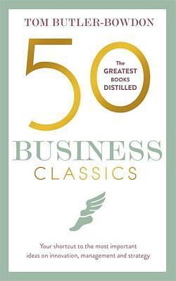 50 Business Classics: Your shortcut to the most important ideas on innovation, management, and strategy by Tom Butler-Bowdon, Tom Butler-Bowdon