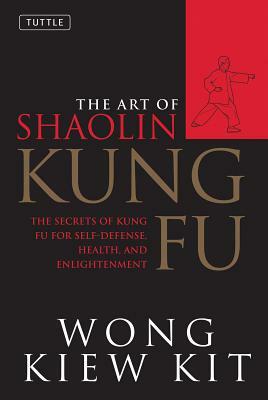 The Art of Shaolin Kung Fu: The Secrets of Kung Fu for Self-Defense, Health, and Enlightenment by Wong Kiew Kit