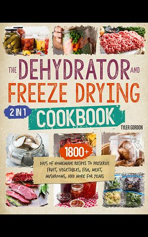 The Dehydrator + Freeze Drying Cookbook: [2 in 1] 1800+ Days of Homemade Recipes to Preserve Fruit, Vegetables, Fish, Meat, Mushrooms, and More for Years by Tyler Gordon