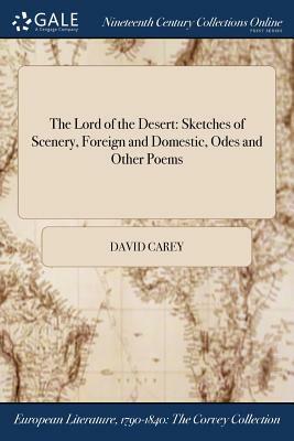 The Lord of the Desert: Sketches of Scenery, Foreign and Domestic, Odes and Other Poems by David Carey