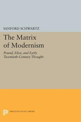 The Matrix of Modernism: Pound, Eliot, and Early Twentieth-Century Thought by Sanford Schwartz