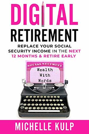 Digital Retirement: Replace Your Social Security Income In The Next 12 Months & Retire Early by Michelle Kulp