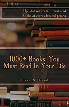 1000+ Books: You Must Read In Your Life: Updated master list -must read books of every educated person by Elena N. Grand