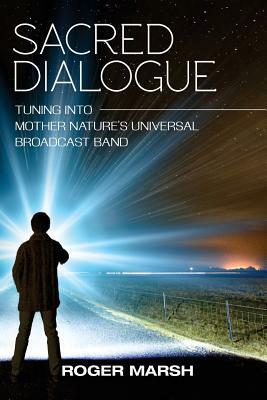 Sacred Dialogue: Tuning into Mother Nature's Universal Broadcast Band by Roger Marsh