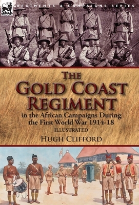 The Gold Coast Regiment in the African Campaigns During the First World War 1914-18 by Hugh Clifford