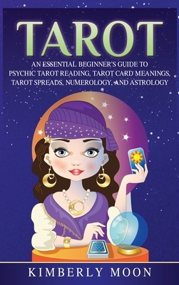 Tarot: An Essential Beginner's Guide to Psychic Tarot Reading, Tarot Card Meanings, Tarot Spreads, Numerology, and Astrology by Kimberly Moon