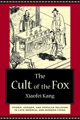 The Cult of the Fox: Power, Gender, and Popular Religion in Late Imperial and Modern China by Xiaofei Kang