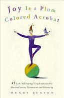 Joy Is a Plum Colored Acrobat: 45 Life-Affirming Visualizations for Breast Cancer Treatment and Recovery by Wendy Burton