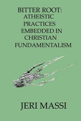 Bitter Root: Atheistic Practices Embedded in Christian Fundamentalism by Jeri Massi