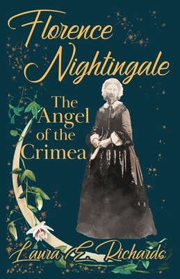 Florence Nightingale the Angel of the Crimea: With the Essay 'Representative Women' by Ingleby Scott by Laura E. Richards