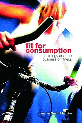 Fit for Consumption: Sociology and the Business of Fitness by Jennifer Smith Maguire