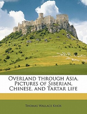 Overland Through Asia. Pictures of Siberian, Chinese, and Tartar Life by Thomas Wallace Knox