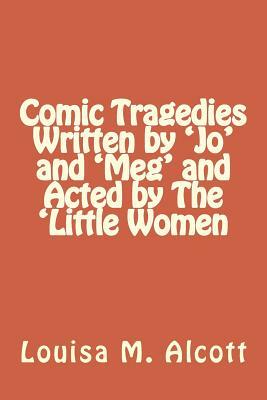 Comic Tragedies Written by 'Jo' and 'Meg' and Acted by The 'Little Women by Louisa May Alcott