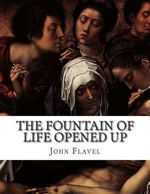 The Fountain of Life Opened Up: A Display of Christ in His Essential and Mediatorial Glory. Containing Forty-Two Sermons on Various Texts by John Flavel