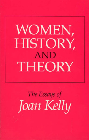 Women, History, and Theory: The Essays of Joan Kelly by Joan Kelly