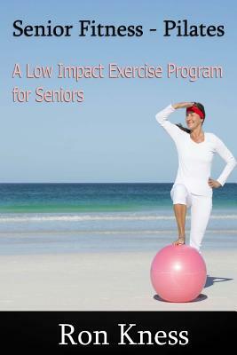 Senior Fitness: Pilates: The Low Impact Exercise Program for Seniors by Ron Kness