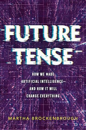 Future Tense: How We Made Artificial Intelligence — and How It Will Change Everything by Martha Brockenbrough