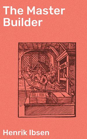 The Master Builder: Ambition, Guilt, and the Architectural Consequences by Henrik Ibsen, William Archer