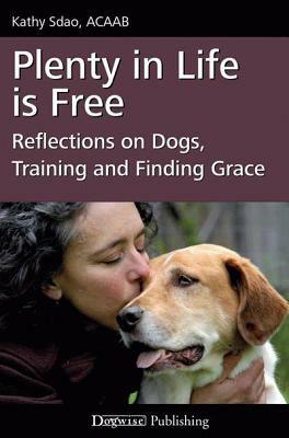 Plenty in Life Is Free: Reflections on Dogs, Training and Finding Grace by Kathy Sdao