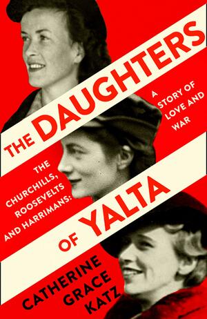 The Daughters of Yalta - The Churchills, Roosevelts, and Harrimans: A Story of Love and War by Catherine Grace Katz