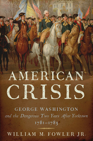 An American Crisis: George Washington and the Dangerous Two Years After Yorktown, 1781-1783 by William M. Fowler Jr.