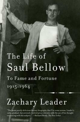 The Life of Saul Bellow, Volume 1: To Fame and Fortune, 1915-1964 by Zachary Leader