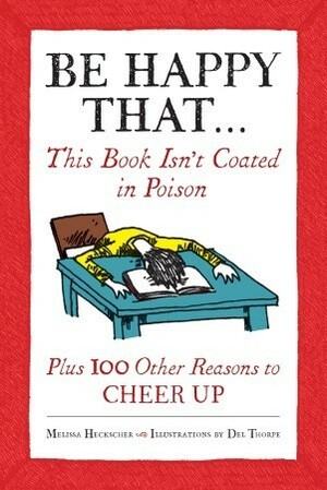 Be Happy That . . .: This Book Isn't Coated in Poison, Plus 100 Other Reasons to Cheer Up by Melissa Heckscher