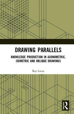 Drawing Parallels: Knowledge Production in Axonometric, Isometric and Oblique Drawings by Ray Lucas